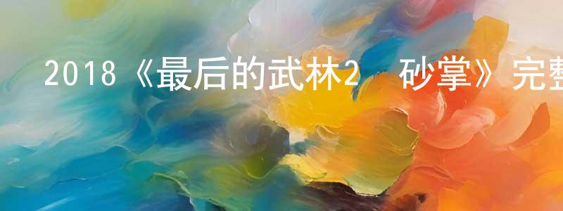 蔡勇勇發布2018《最后的武林2鐵砂掌》完整版電影/在線觀看/百度云-美劇天堂